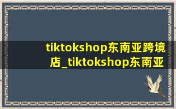 tiktokshop东南亚跨境店_tiktokshop东南亚运营技巧