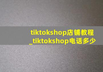 tiktokshop店铺教程_tiktokshop电话多少