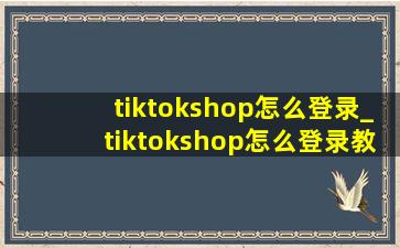 tiktokshop怎么登录_tiktokshop怎么登录教程