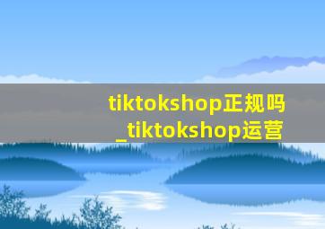 tiktokshop正规吗_tiktokshop运营