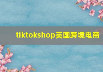 tiktokshop英国跨境电商