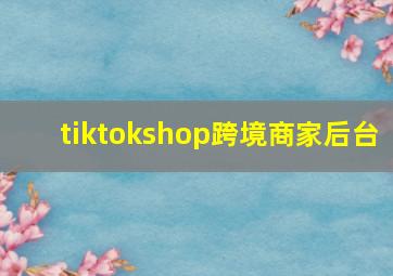 tiktokshop跨境商家后台