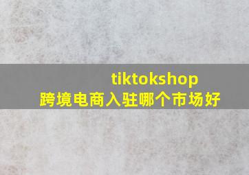 tiktokshop跨境电商入驻哪个市场好