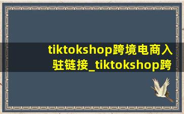 tiktokshop跨境电商入驻链接_tiktokshop跨境电商入驻申请提醒