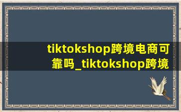 tiktokshop跨境电商可靠吗_tiktokshop跨境电商总部