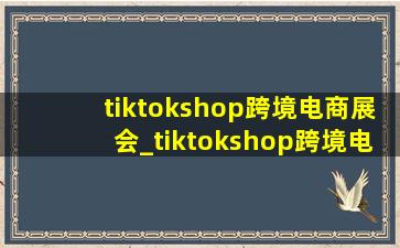 tiktokshop跨境电商展会_tiktokshop跨境电商总部