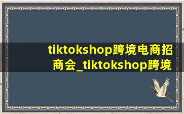 tiktokshop跨境电商招商会_tiktokshop跨境电商入驻申请提醒