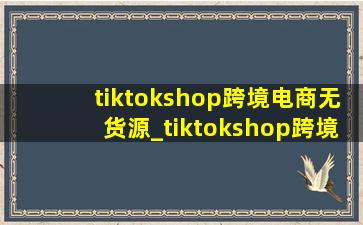 tiktokshop跨境电商无货源_tiktokshop跨境电商(低价烟批发网)主页