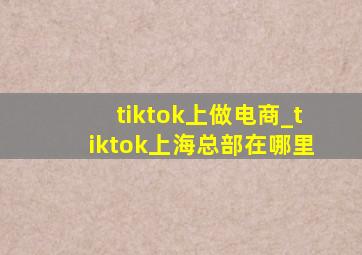 tiktok上做电商_tiktok上海总部在哪里