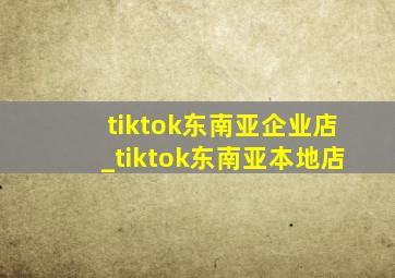 tiktok东南亚企业店_tiktok东南亚本地店