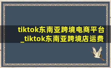 tiktok东南亚跨境电商平台_tiktok东南亚跨境店运费怎么算