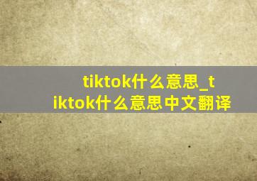 tiktok什么意思_tiktok什么意思中文翻译