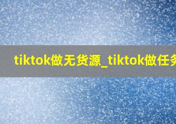 tiktok做无货源_tiktok做任务