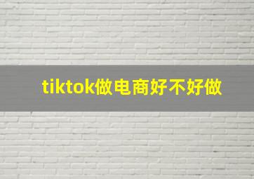 tiktok做电商好不好做