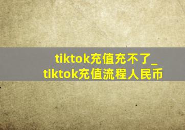 tiktok充值充不了_tiktok充值流程人民币