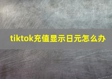 tiktok充值显示日元怎么办