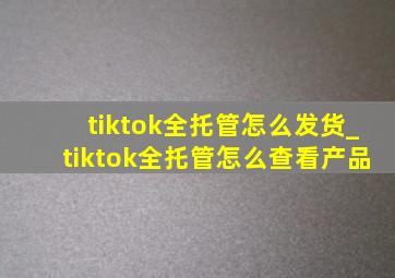 tiktok全托管怎么发货_tiktok全托管怎么查看产品