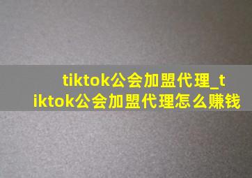 tiktok公会加盟代理_tiktok公会加盟代理怎么赚钱