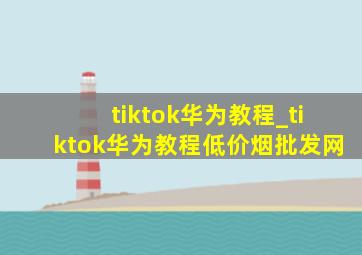 tiktok华为教程_tiktok华为教程(低价烟批发网)