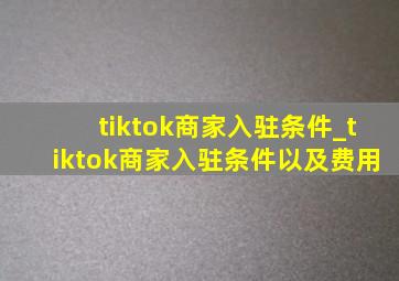 tiktok商家入驻条件_tiktok商家入驻条件以及费用