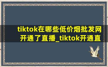 tiktok在哪些(低价烟批发网)开通了直播_tiktok开通直播