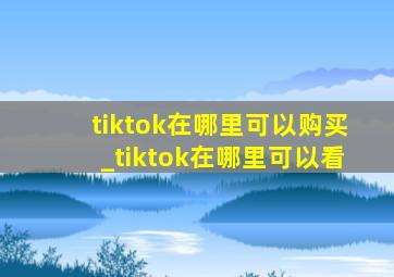 tiktok在哪里可以购买_tiktok在哪里可以看