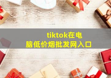 tiktok在电脑(低价烟批发网)入口