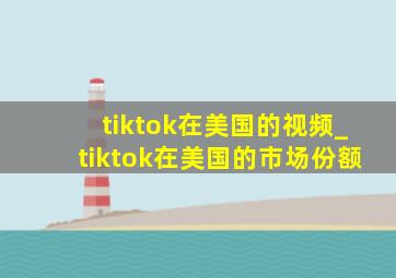 tiktok在美国的视频_tiktok在美国的市场份额