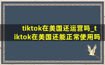 tiktok在美国还运营吗_tiktok在美国还能正常使用吗