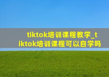 tiktok培训课程教学_tiktok培训课程可以自学吗