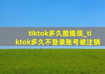 tiktok多久能提现_tiktok多久不登录账号被注销