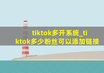 tiktok多开系统_tiktok多少粉丝可以添加链接