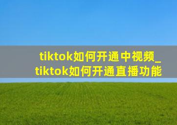 tiktok如何开通中视频_tiktok如何开通直播功能