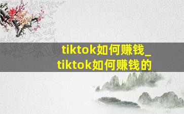 tiktok如何赚钱_tiktok如何赚钱的