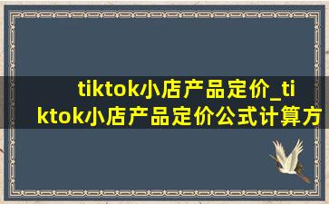 tiktok小店产品定价_tiktok小店产品定价公式计算方法