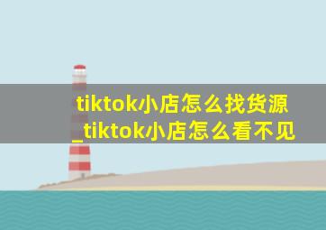 tiktok小店怎么找货源_tiktok小店怎么看不见