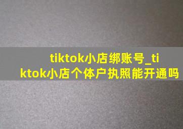 tiktok小店绑账号_tiktok小店个体户执照能开通吗