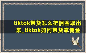 tiktok带货怎么把佣金取出来_tiktok如何带货拿佣金