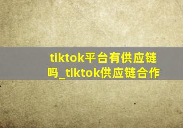 tiktok平台有供应链吗_tiktok供应链合作