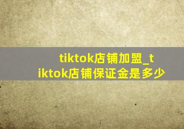 tiktok店铺加盟_tiktok店铺保证金是多少