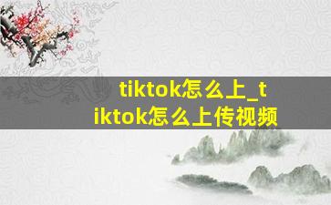 tiktok怎么上_tiktok怎么上传视频