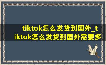 tiktok怎么发货到国外_tiktok怎么发货到国外需要多少天