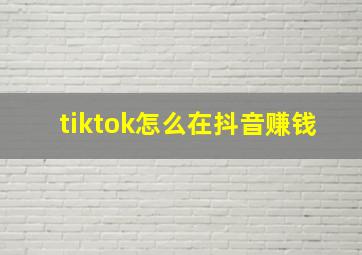 tiktok怎么在抖音赚钱