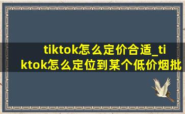 tiktok怎么定价合适_tiktok怎么定位到某个(低价烟批发网)