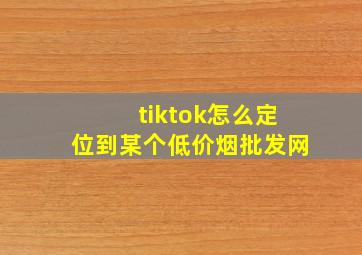 tiktok怎么定位到某个(低价烟批发网)