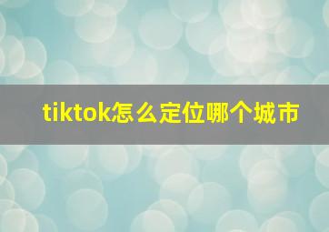 tiktok怎么定位哪个城市