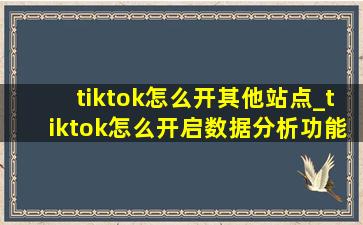 tiktok怎么开其他站点_tiktok怎么开启数据分析功能