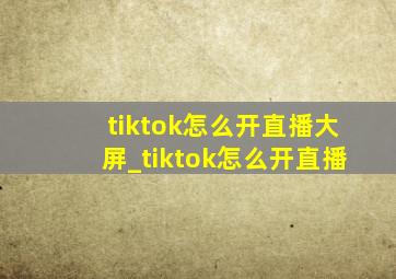 tiktok怎么开直播大屏_tiktok怎么开直播