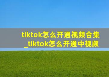 tiktok怎么开通视频合集_tiktok怎么开通中视频