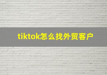 tiktok怎么找外贸客户